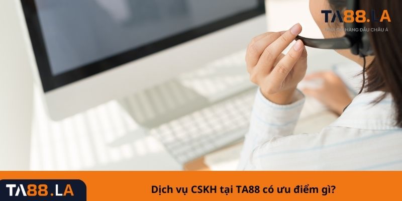 Dịch vụ CSKH tại TA88 có ưu điểm gì?