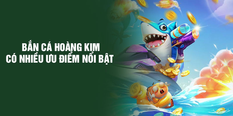 Bắn cá Hoàng Kim có nhiều ưu điểm nổi bật 