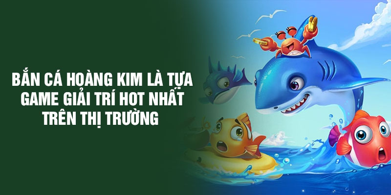 Bắn cá Hoàng Kim là tựa game giải trí hot nhất trên thị trường 